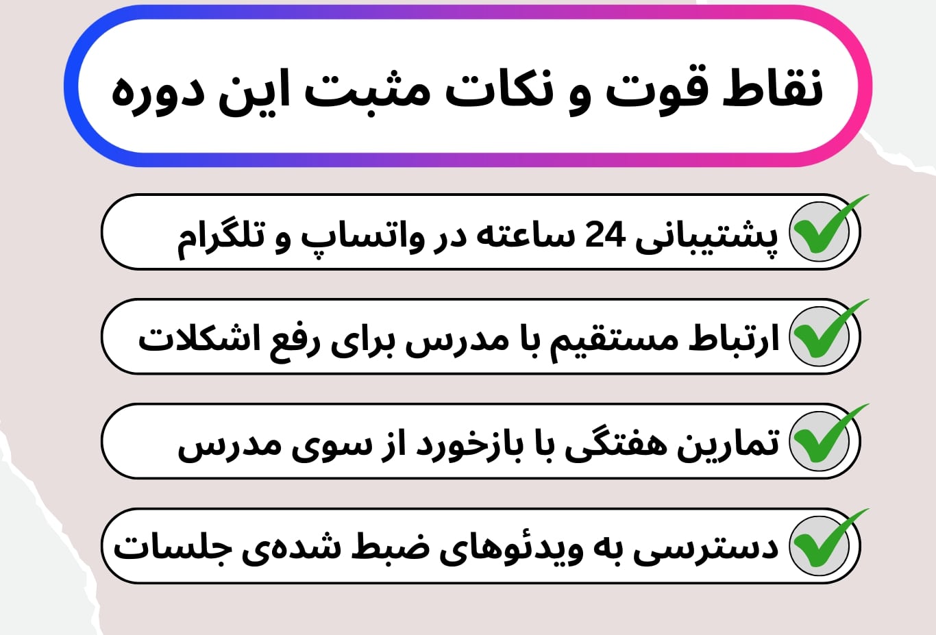 پشتیبانی مداوم، ارتباط مستقیم با مدرس، تمارین هفتگی با بازخورد و دسترسی به ویدئوهای ضبط شده‌ی جلسات از نکات مثبت این دوره هستند.